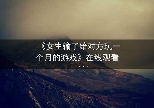 《女生输了给对方玩一个月的游戏》在线观看 - 当赌约变成致命的诱惑