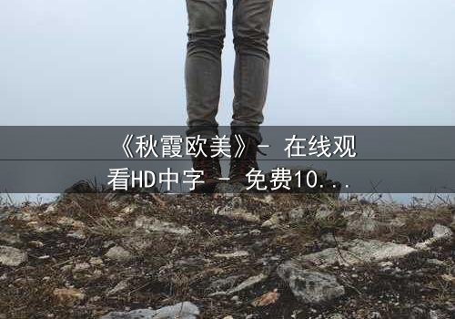 《秋霞欧美》- 在线观看HD中字 - 免费1080P超清完整无删第3集