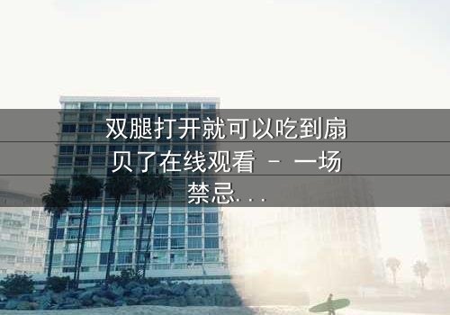 双腿打开就可以吃到扇贝了在线观看 - 一场禁忌之恋的隐秘盛宴