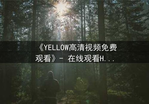 《YELLOW高清视频免费观看》- 在线观看HD中字 - 当欲望与真相交织,你敢直面结局吗?