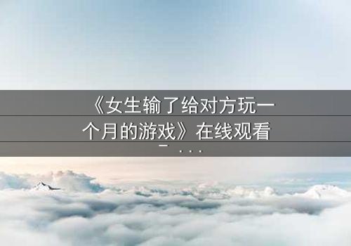 《女生输了给对方玩一个月的游戏》在线观看 - 当赌约变成致命陷阱
