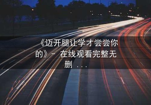 《迈开腿让学才尝尝你的》- 在线观看完整无删 - 当禁忌之恋遇上复仇漩涡