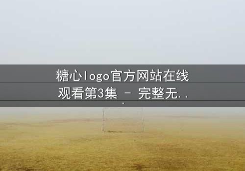 糖心logo官方网站在线观看第3集 - 完整无删 - 揭开隐藏的真相