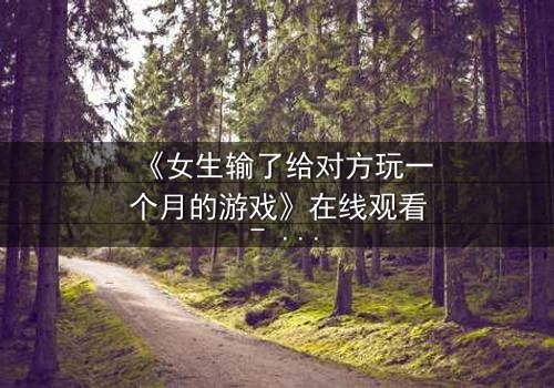《女生输了给对方玩一个月的游戏》在线观看 - 当赌注变成身体与灵魂的较量