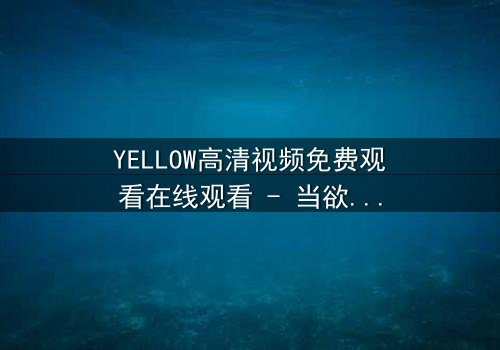YELLOW高清视频免费观看在线观看 - 当欲望与真相交织,谁能全身而退?
