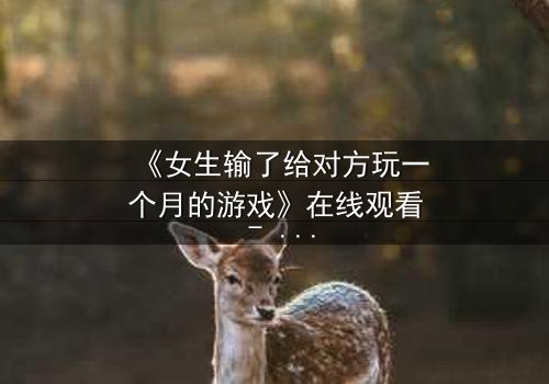 《女生输了给对方玩一个月的游戏》在线观看 - 当赌约变成无法逃脱的牢笼