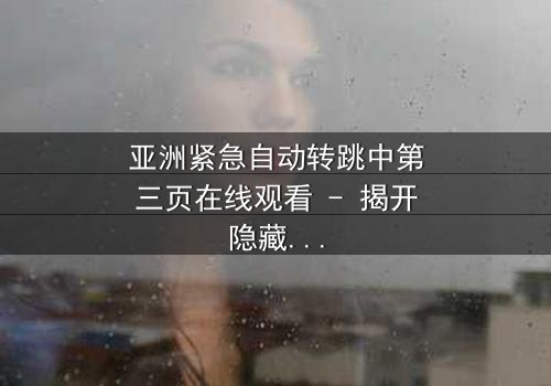 亚洲紧急自动转跳中第三页在线观看 - 揭开隐藏的真相,你敢点开吗?