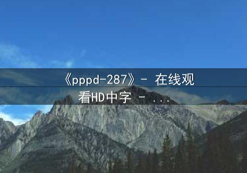 《pppd-287》- 在线观看HD中字 - 当禁忌之恋撕裂两个灵魂的深渊