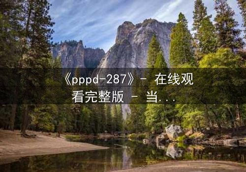《pppd-287》- 在线观看完整版 - 当禁忌之恋撕裂职场伪装