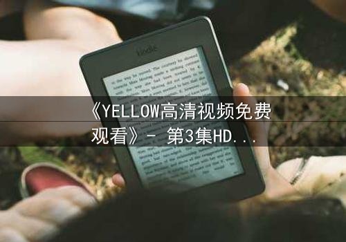 《YELLOW高清视频免费观看》- 第3集HD中字在线观看 - 当秘密揭开时,谁能全身而退?
