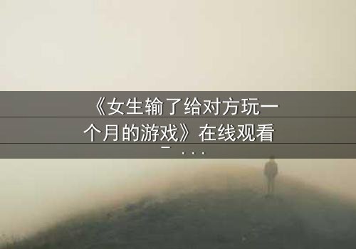 《女生输了给对方玩一个月的游戏》在线观看 - 当赌注变成她的人生,谁才是真正的赢家?