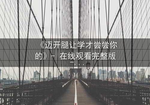 《迈开腿让学才尝尝你的》- 在线观看完整版 - 当禁忌之恋遇上复仇漩涡