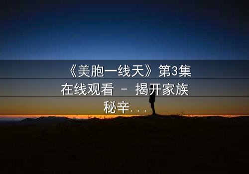 《美胞一线天》第3集在线观看 - 揭开家族秘辛的惊心之旅
