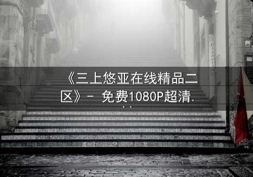 《三上悠亚在线精品二区》- 免费1080P超清 - 完整无删第3集