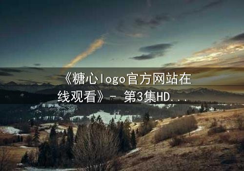 《糖心logo官方网站在线观看》- 第3集HD中字 - 揭开隐藏的真相与背叛