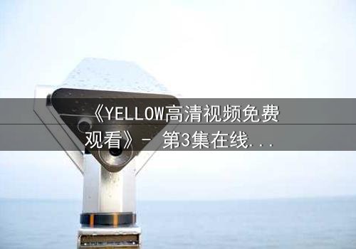 《YELLOW高清视频免费观看》- 第3集在线观看 - 当禁忌之爱撕裂真相的伪装