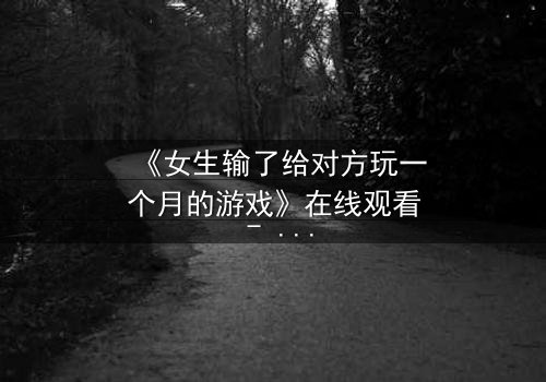 《女生输了给对方玩一个月的游戏》在线观看 - 当赌约变成致命陷阱