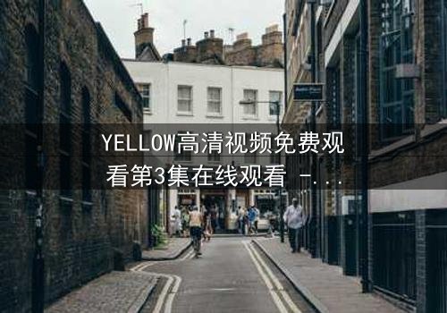 YELLOW高清视频免费观看第3集在线观看 - 当欲望撕裂道德,谁能在黑暗中幸存?