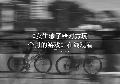 《女生输了给对方玩一个月的游戏》在线观看 - 当赌约变成致命的诱惑