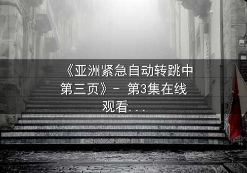 《亚洲紧急自动转跳中第三页》- 第3集在线观看 - 揭秘隐藏的阴谋与人性挣扎