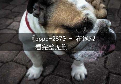 《pppd-287》- 在线观看完整无删 - 当禁忌之恋撕裂职场伪装