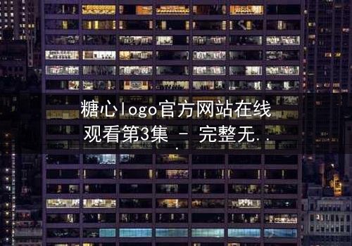 糖心logo官方网站在线观看第3集 - 完整无删 - 揭开隐藏的真相