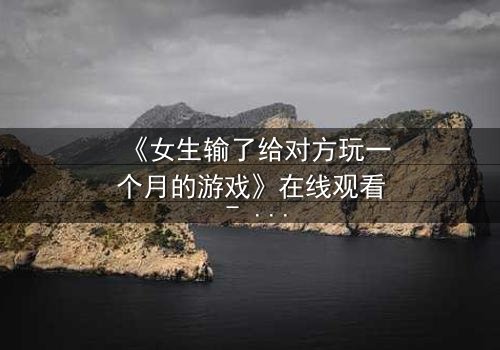 《女生输了给对方玩一个月的游戏》在线观看 - 当赌注变成命运,你敢点开吗?