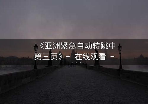 《亚洲紧急自动转跳中第三页》- 在线观看 - 揭秘隐藏的致命陷阱