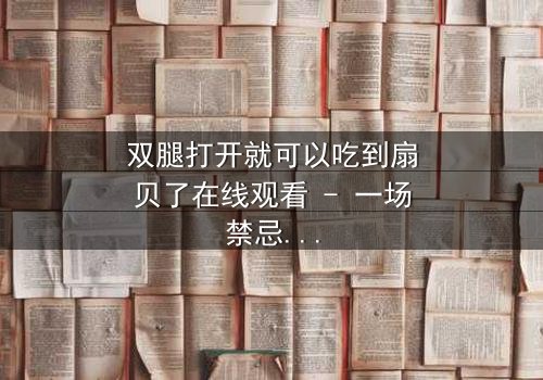 双腿打开就可以吃到扇贝了在线观看 - 一场禁忌之恋的惊险揭秘