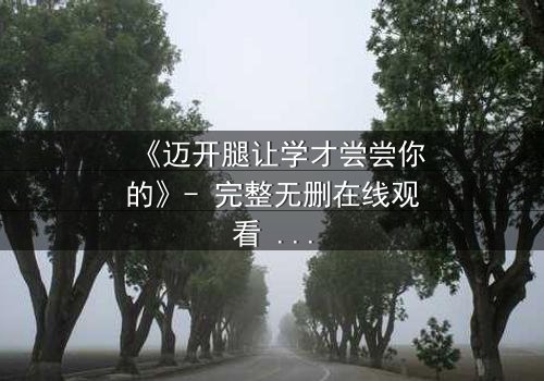 《迈开腿让学才尝尝你的》- 完整无删在线观看 - 当禁忌之恋引爆校园风暴