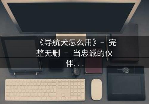 《导航犬怎么用》- 完整无删 - 当忠诚的伙伴成为致命陷阱