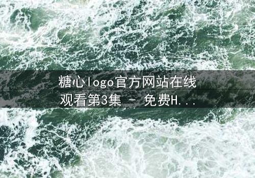糖心logo官方网站在线观看第3集 - 免费HD中字 - 揭开隐藏的真相
