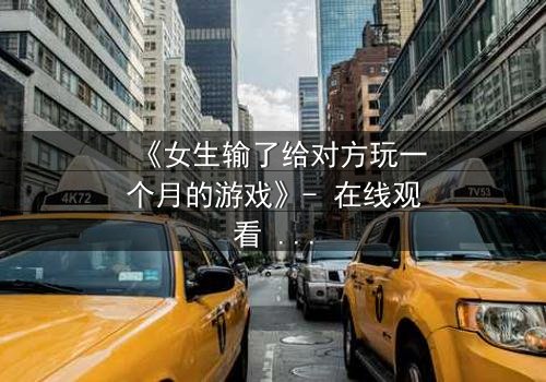 《女生输了给对方玩一个月的游戏》- 在线观看 - 当赌注变成命运,她如何逃脱?