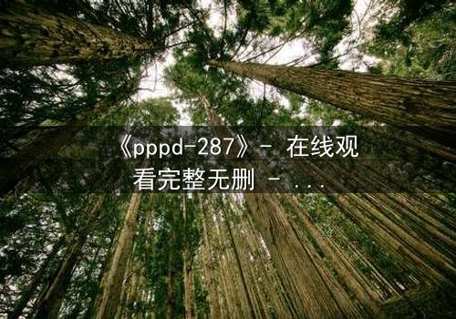 《pppd-287》- 在线观看完整无删 - 当禁忌之恋撕裂校园伪装