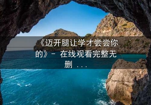 《迈开腿让学才尝尝你的》- 在线观看完整无删 - 当禁忌之恋引爆校园风暴