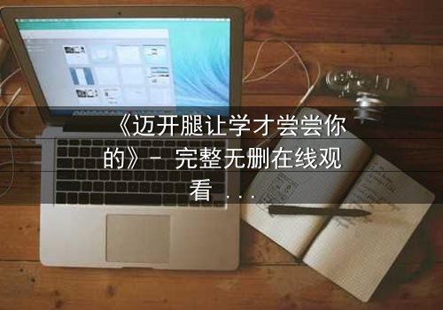 《迈开腿让学才尝尝你的》- 完整无删在线观看 - 当禁忌之恋引爆校园风暴