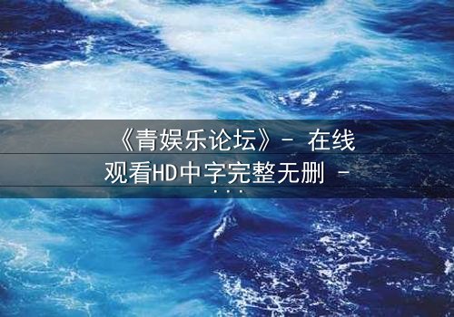 《青娱乐论坛》- 在线观看HD中字完整无删 - 第3集 - 当虚拟论坛引爆现实杀机