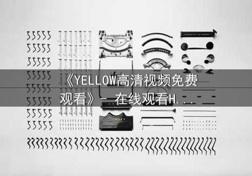 《YELLOW高清视频免费观看》- 在线观看HD中字版 - 当禁忌之恋撕裂真相的伪装