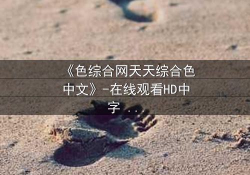 《色综合网天天综合色中文》-在线观看HD中字 - 第7集完整无删免费1080P超清影视大全