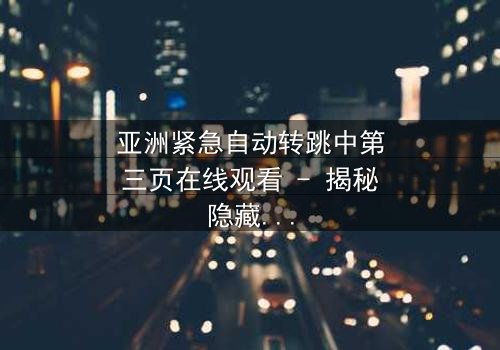 亚洲紧急自动转跳中第三页在线观看 - 揭秘隐藏的真相,你敢点开吗?