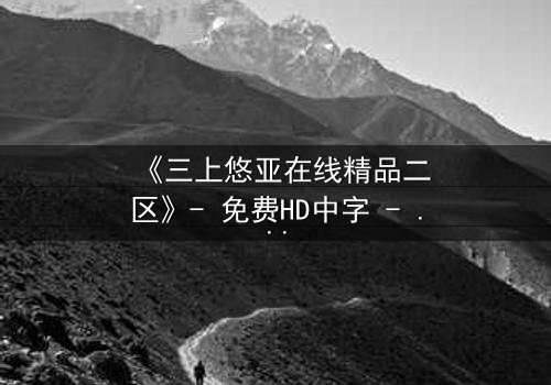 《三上悠亚在线精品二区》- 免费HD中字 - 第3集完整无删