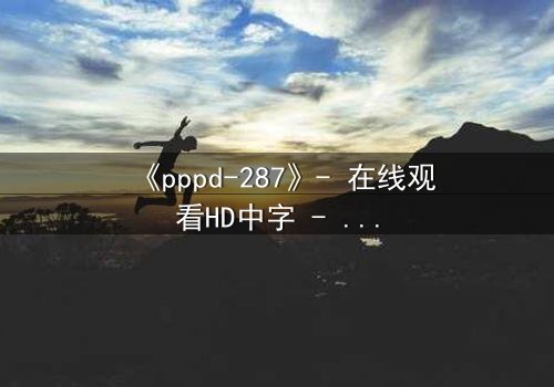 《pppd-287》- 在线观看HD中字 - 当禁忌之恋撕裂两个世界