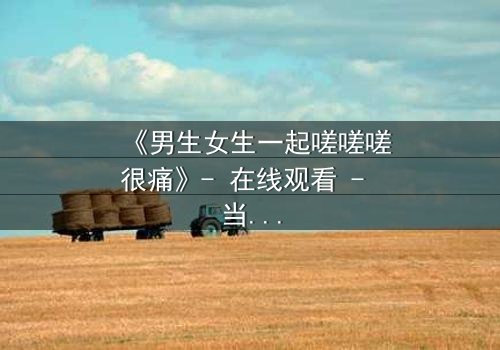 《男生女生一起嗟嗟嗟很痛》- 在线观看 - 当疼痛成为爱情的试炼