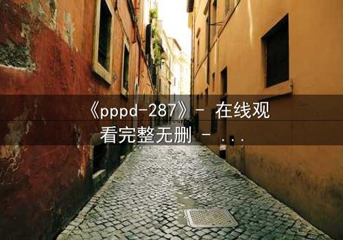 《pppd-287》- 在线观看完整无删 - 当禁忌之恋撕裂职场伪装