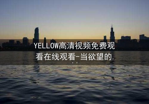YELLOW高清视频免费观看在线观看-当欲望的边界被打破,谁才是真正的猎物?