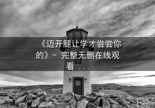 《迈开腿让学才尝尝你的》- 完整无删在线观看 - 当禁忌之恋引爆校园风暴