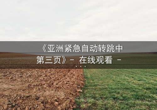 《亚洲紧急自动转跳中第三页》- 在线观看 - 揭秘隐藏的真相,你敢点开吗?