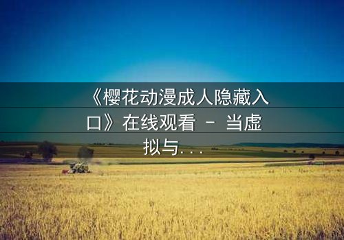 《樱花动漫成人隐藏入口》在线观看 - 当虚拟与现实交织,谁能逃离这场致命游戏?