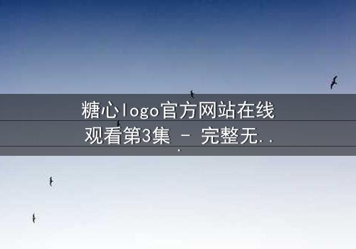 糖心logo官方网站在线观看第3集 - 完整无删 - 揭秘隐藏的真相