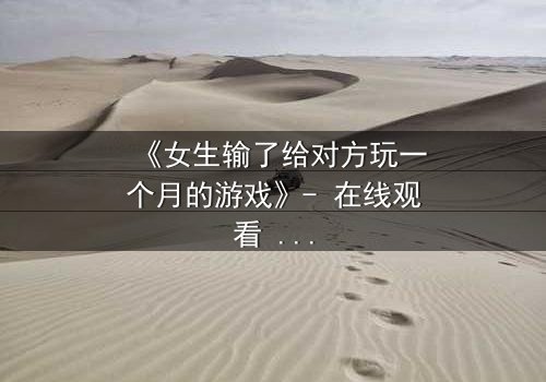 《女生输了给对方玩一个月的游戏》- 在线观看 - 当赌注变成她的自由,谁能全身而退?